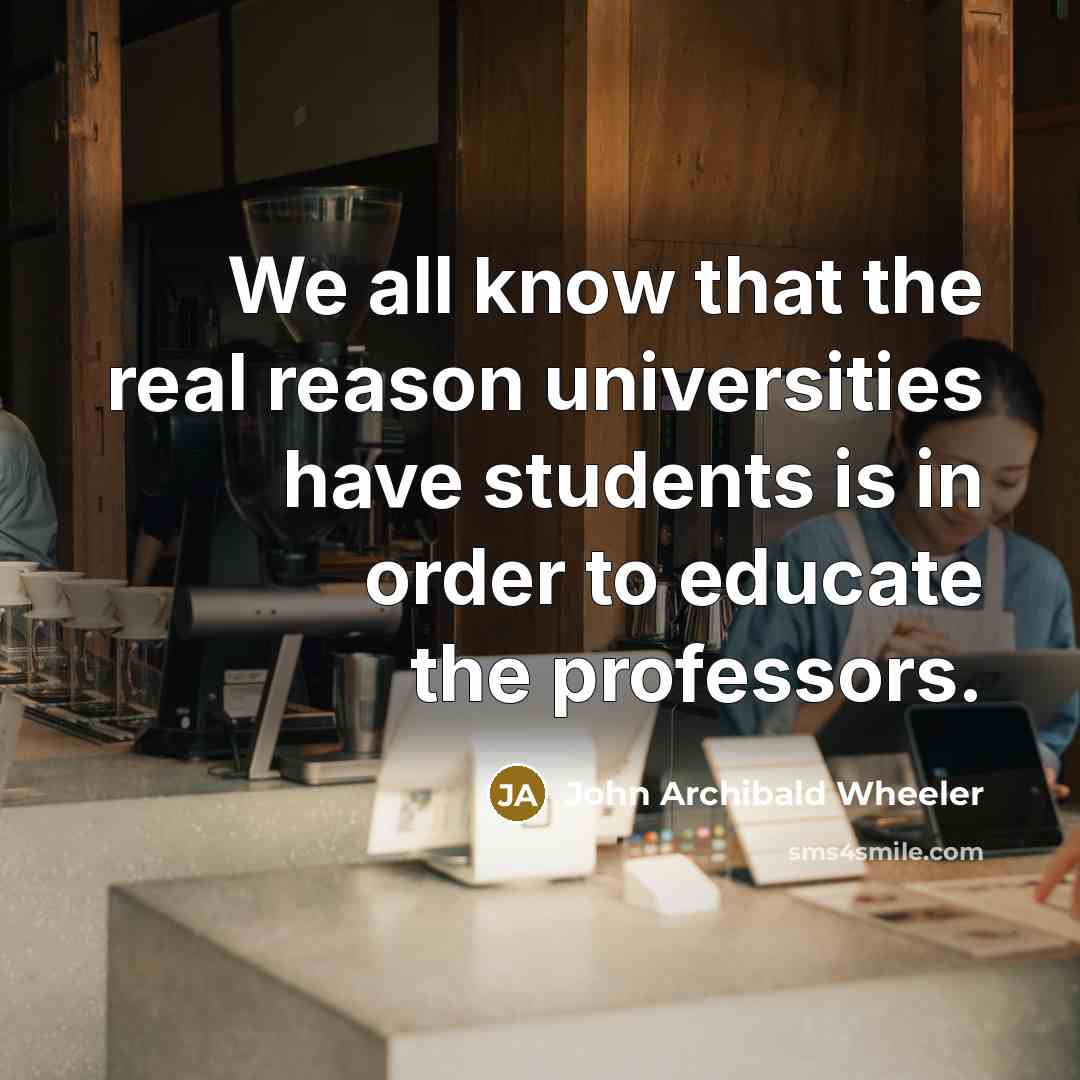 “We all know that the real reason universities have students…” quote by John Archibald Wheeler
