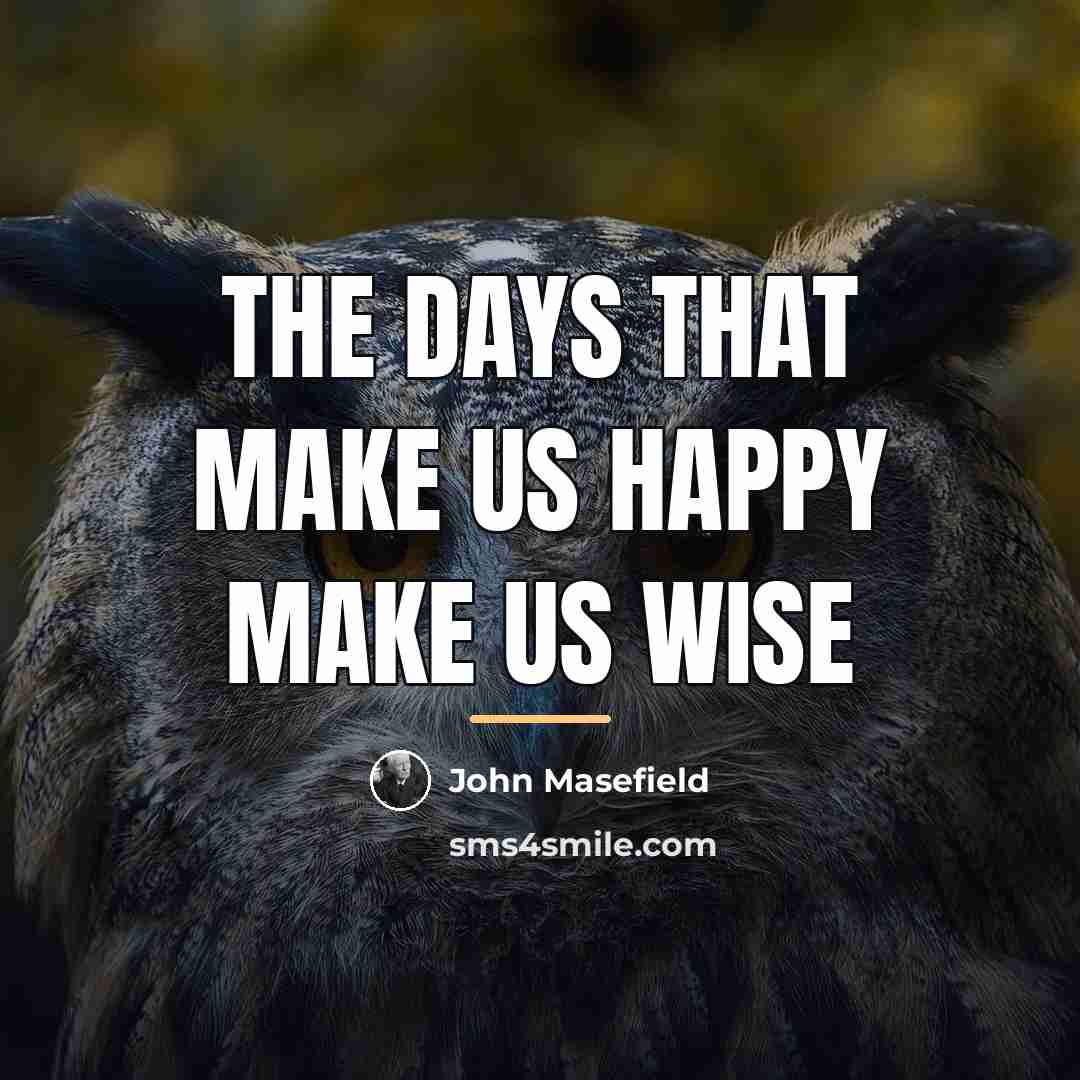 “The days that make us happy make us wise…” quote by John Masefield