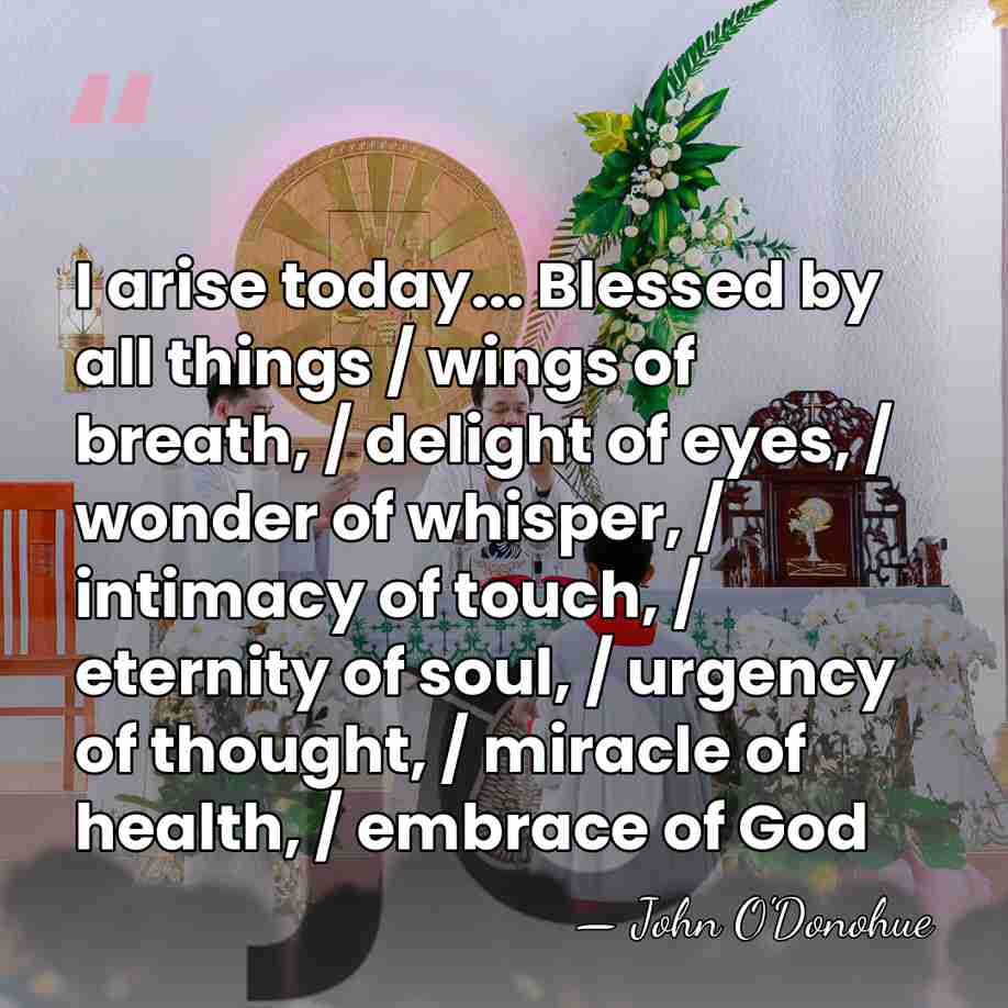 I arise today... Blessed by all things / wings of breath, /&hellip; - John O'Donohue