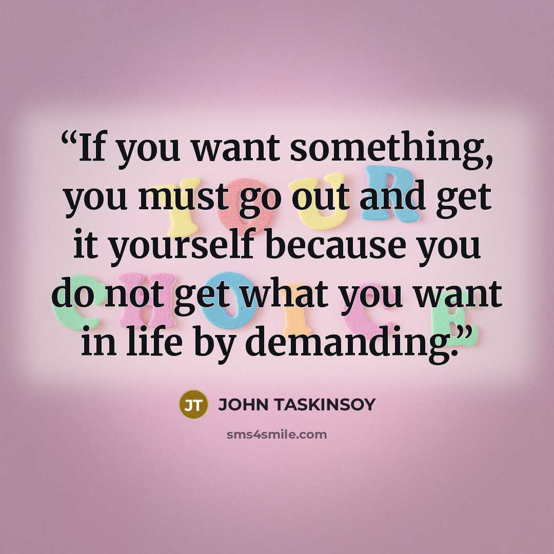 “If you want something, you must go out and get it yourself because you do not get what you want in life by demanding.” quote by JOHN TASKINSOY
