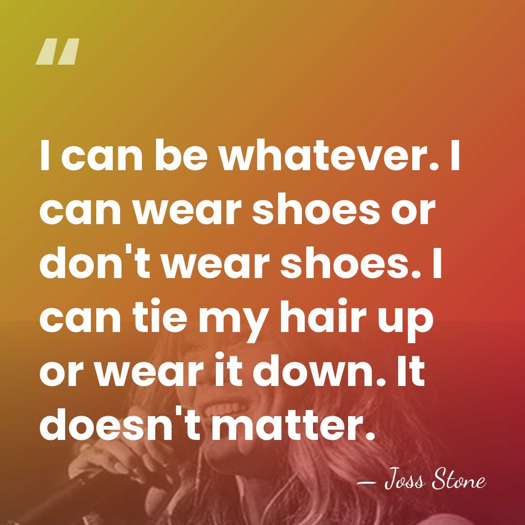 I can be whatever. I can wear shoes or don't wear shoes.&hellip; - Joss Stone