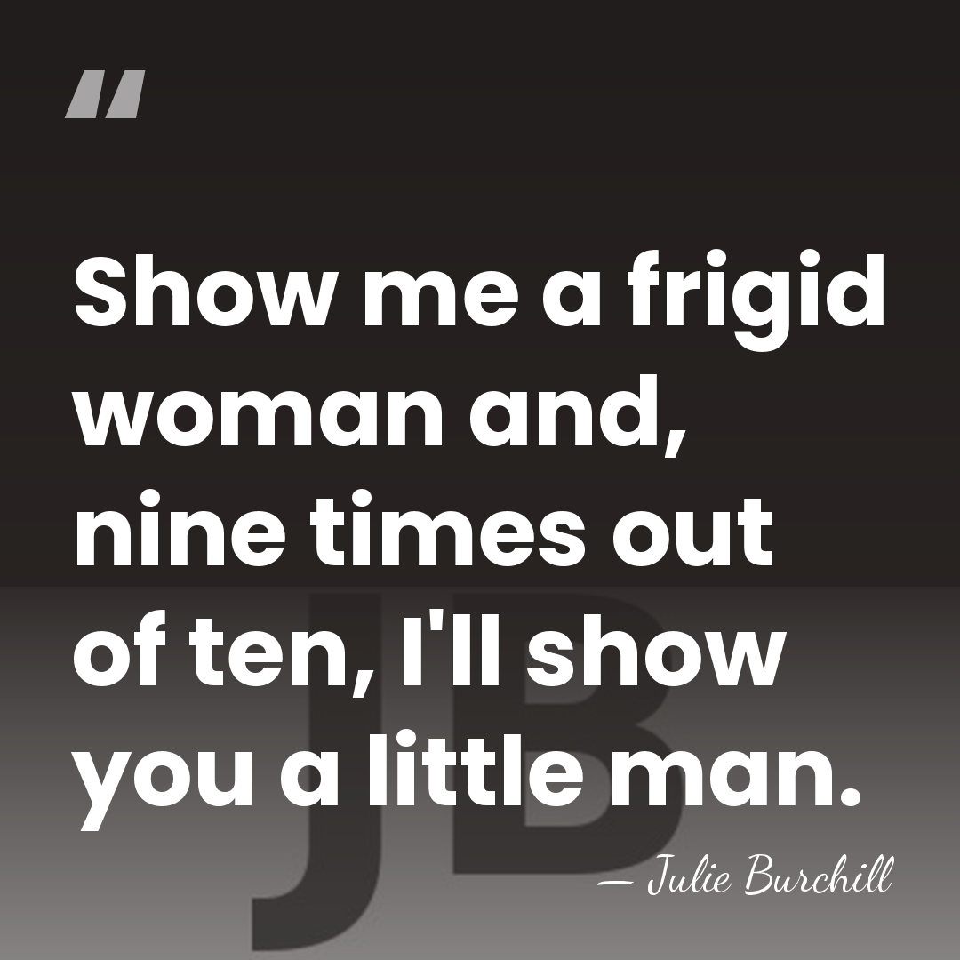 Show me a frigid woman and, nine times out of ten, I'll&hellip; - Julie Burchill