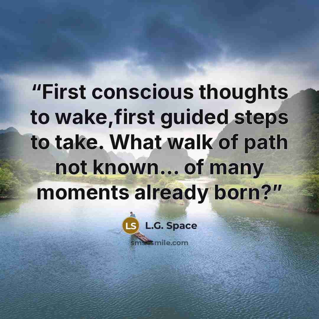 “First conscious thoughts to wake,first guided steps to take. What walk of path not known… of many moments already born?” quote by L.G. Space