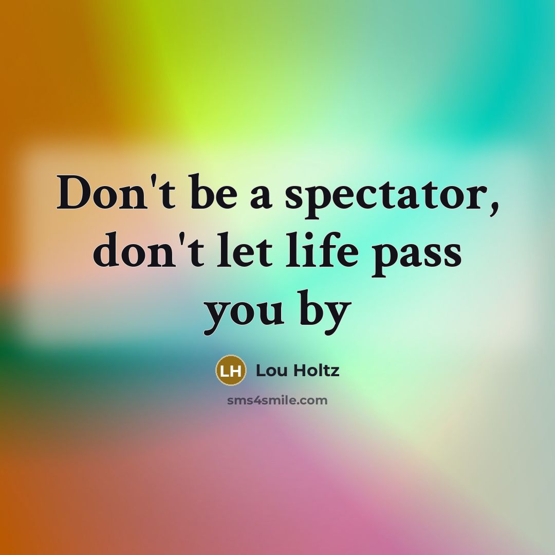 “Don't be a spectator, don't let life pass you by…” quote by Lou Holtz