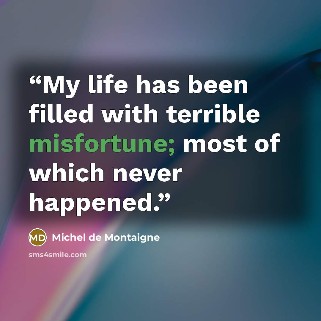 “My life has been filled with terrible misfortune; most of which never happened.” quote by Michel de Montaigne