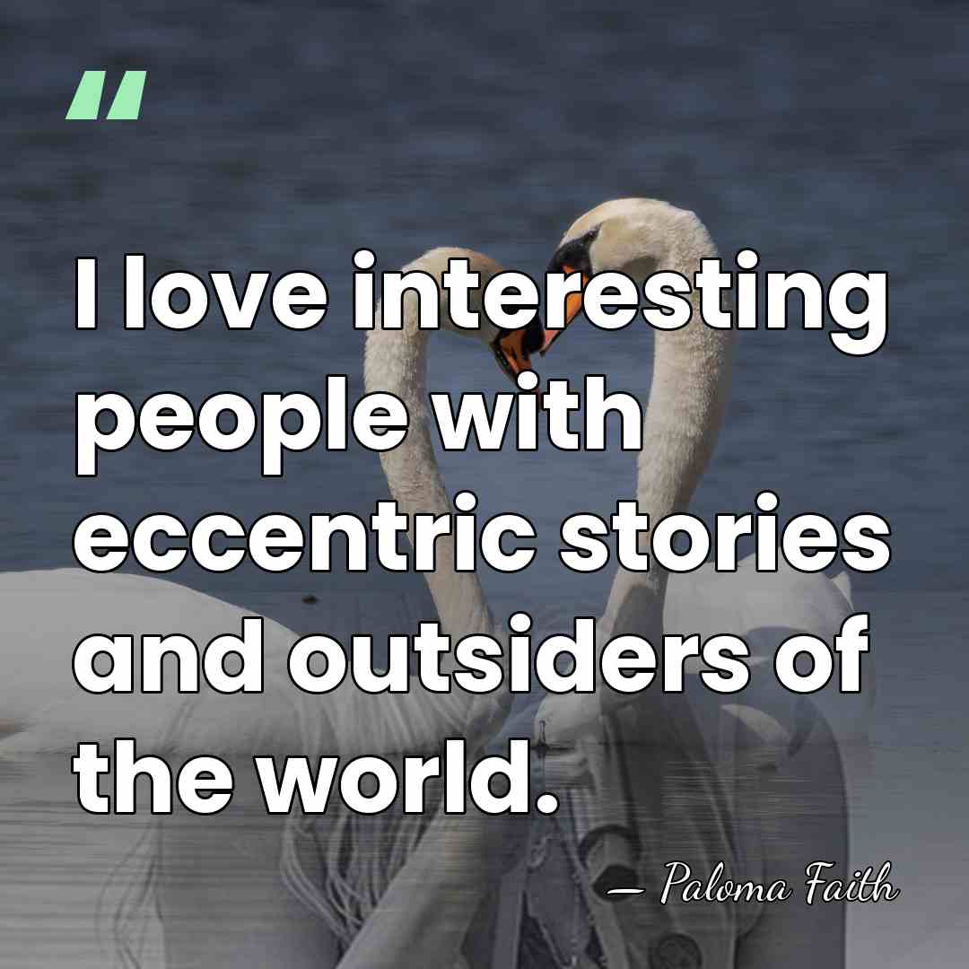 I love interesting people with eccentric stories and outsiders of the world. - Paloma Faith