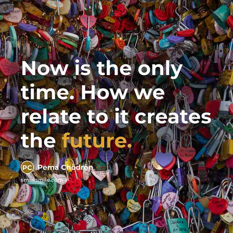 “Now is the only time. How we relate to it…” quote by Pema Chodron