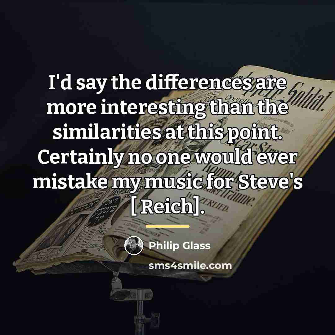 “I'd say the differences are more interesting than the similarities…” quote by Philip Glass