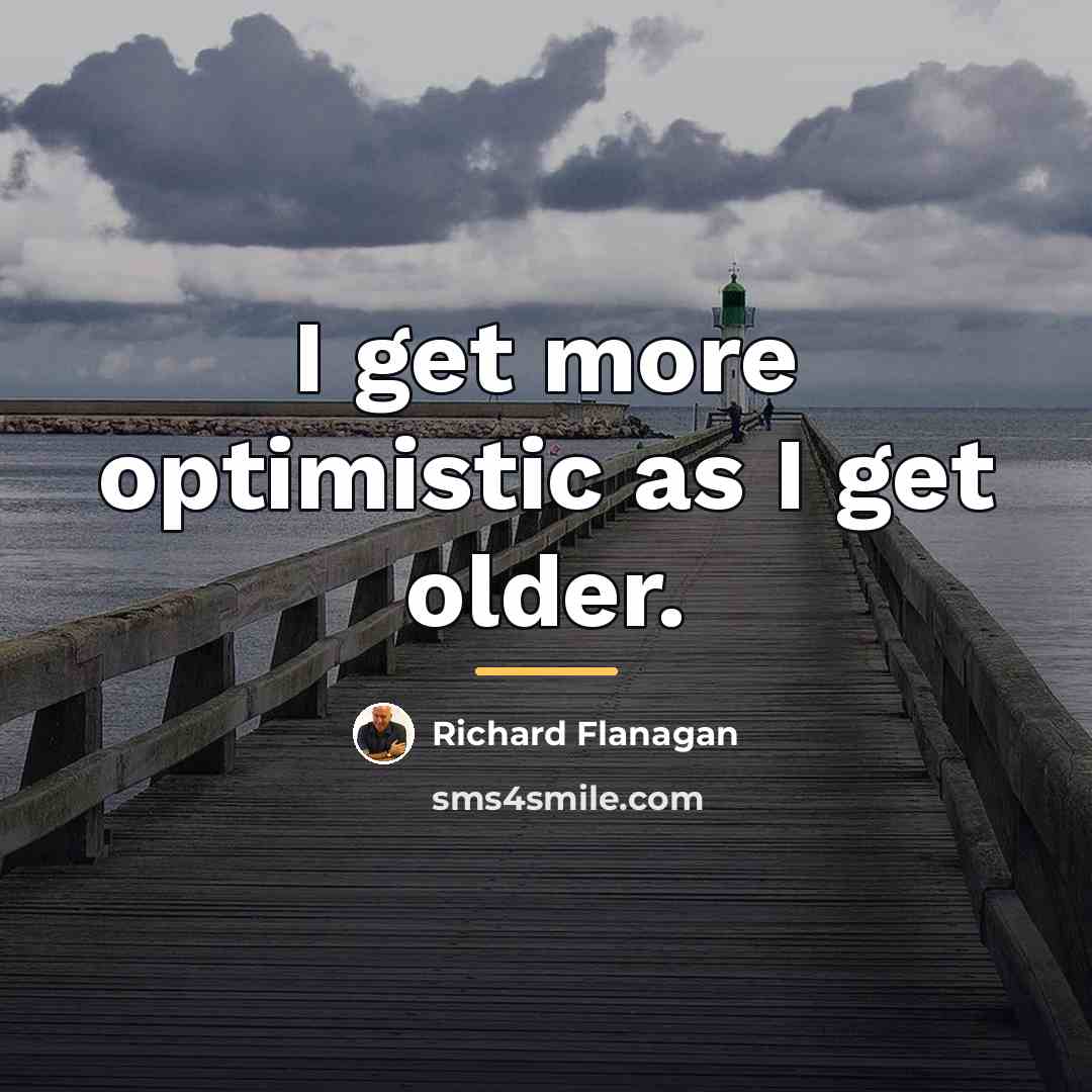 “I get more optimistic as I get older.…” quote by Richard Flanagan