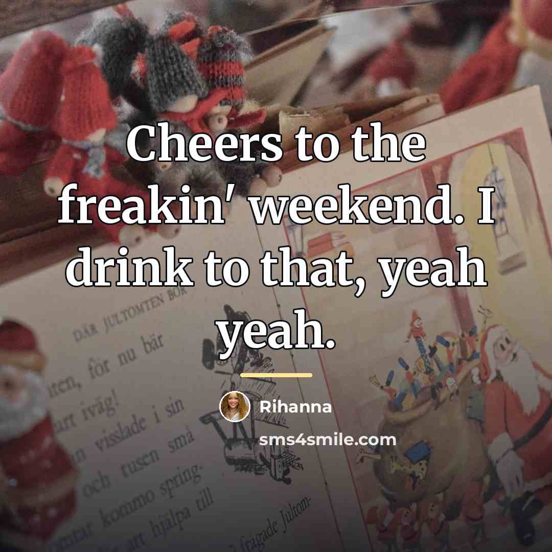 “Cheers to the freakin' weekend. I drink to that, yeah…” quote by Rihanna