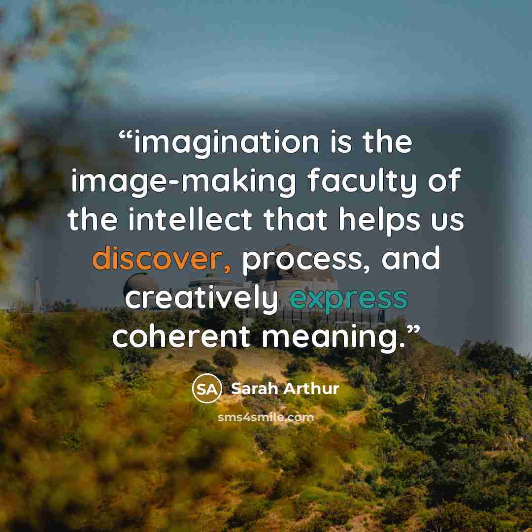 “imagination is the image-making faculty of the intellect that helps us discover, process, and creatively express coherent meaning.” quote by Sarah Arthur