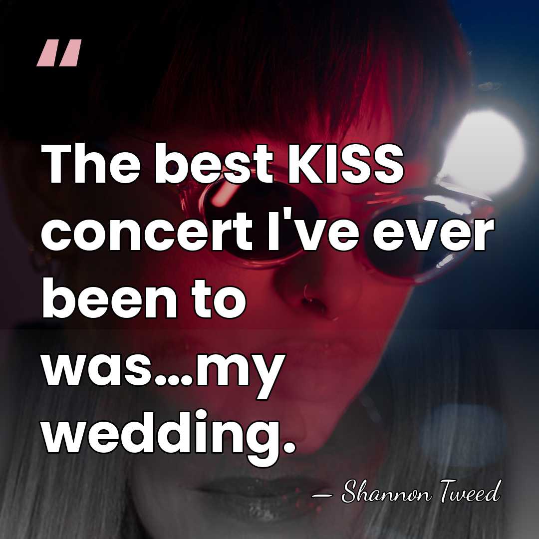 The best KISS concert I've ever been to was…my wedding. - Shannon Tweed