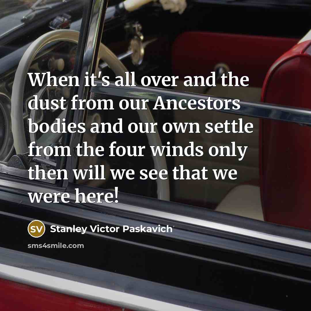 “When it's all over and the dust from our Ancestors…” quote by Stanley Victor Paskavich