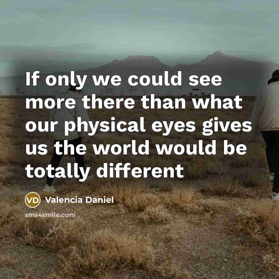 “If only we could see more there than what our physical eyes gives us the world would be totally different” quote by Valencia Daniel