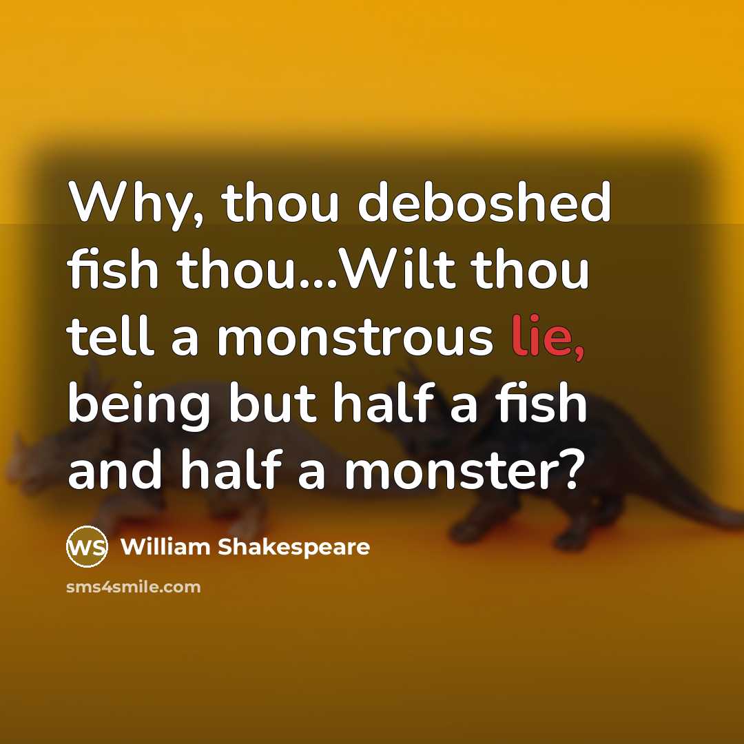 “Why, thou deboshed fish thou...Wilt thou tell a monstrous lie, being but half a fish and half a monster?” quote by William Shakespeare
