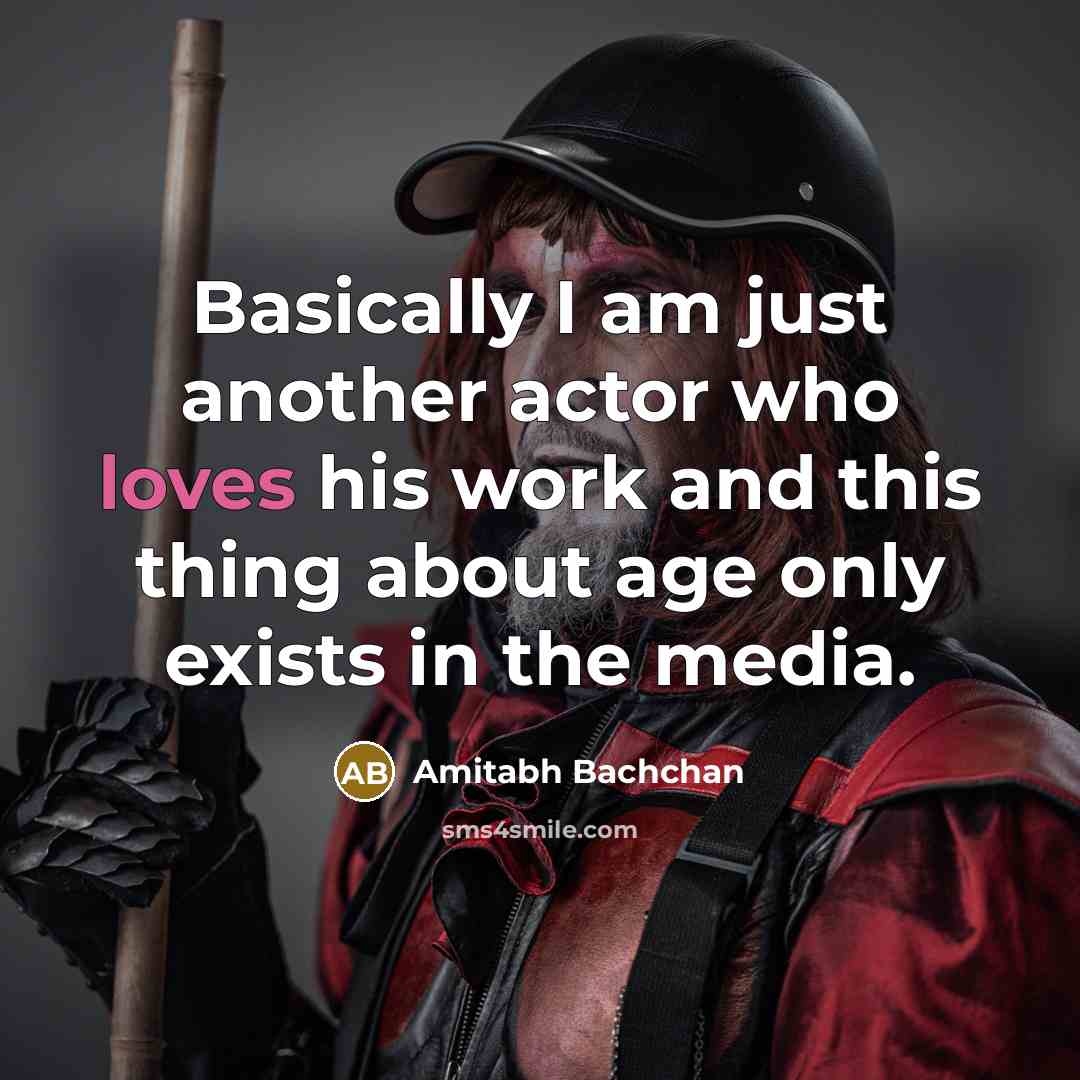 “Basically I am just another actor who loves his work and this thing about age only exists in the media.” quote by Amitabh Bachchan