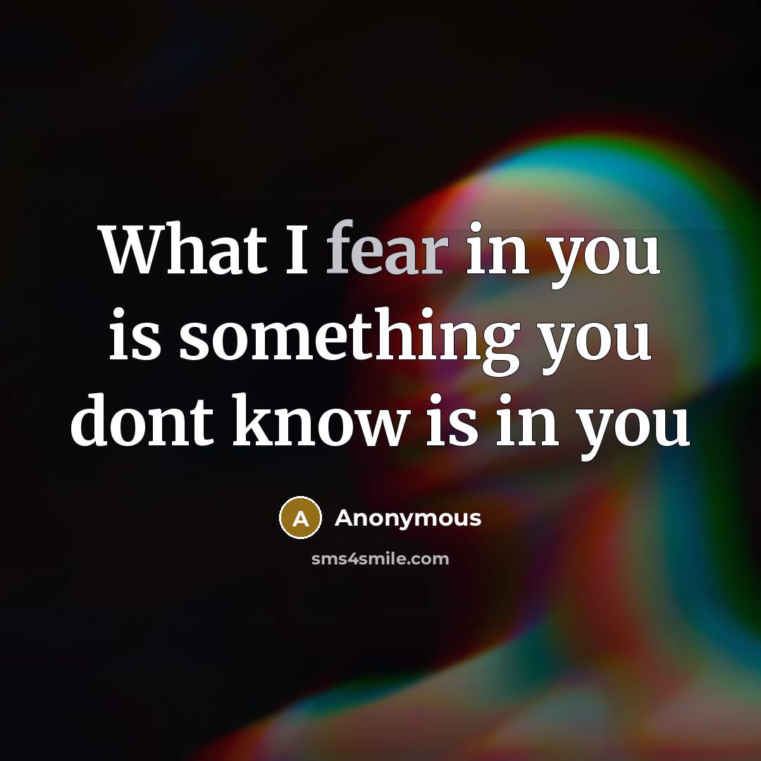“What I fear in you is something you dont know is in you” quote by Anonymous