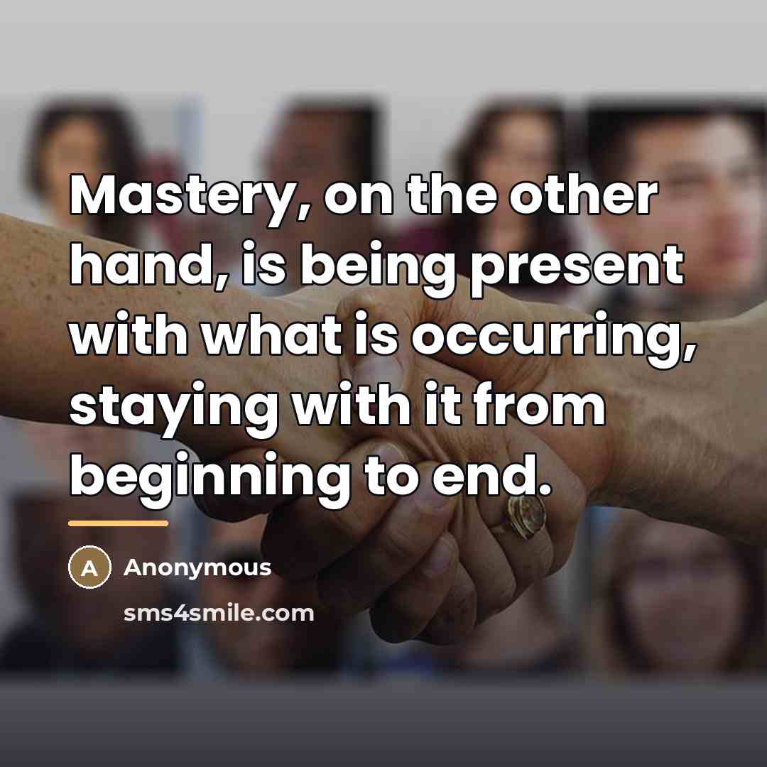 “Mastery, on the other hand, is being present with what…” quote by Anonymous