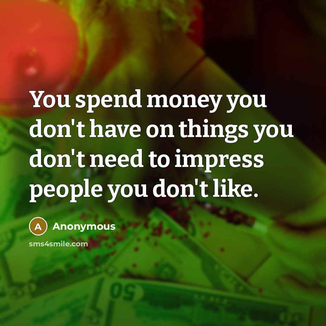 “You spend money you don't have on things you don't…” quote by Anonymous