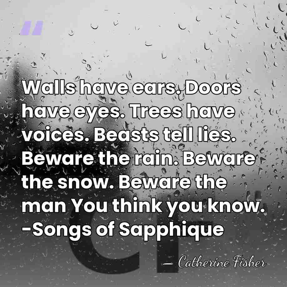 Walls have ears. Doors have eyes. Trees have voices. Beasts tell lies.&hellip; - Catherine Fisher