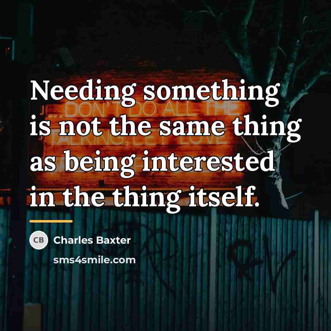 “Needing something is not the same thing as being interested…” quote by Charles Baxter