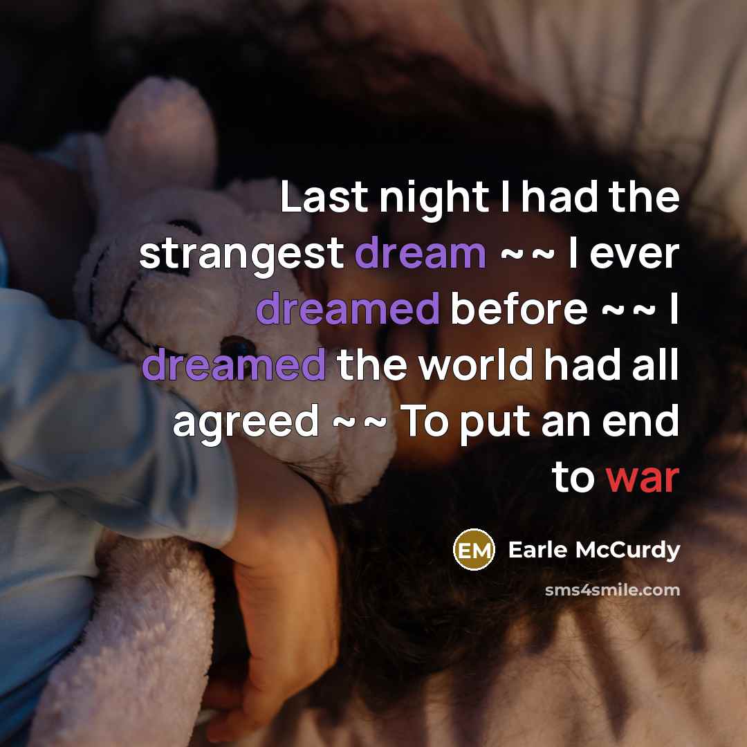 “Last night I had the strangest dream ~~ I ever dreamed before ~~ I dreamed the world had all agreed ~~ To put an end to war” quote by Earle McCurdy