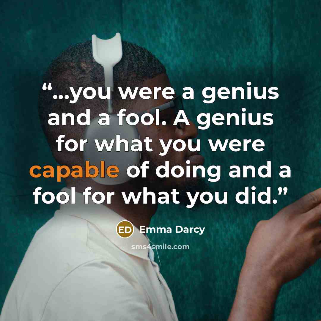 “...you were a genius and a fool. A genius for what you were capable of doing and a fool for what you did.” quote by Emma Darcy