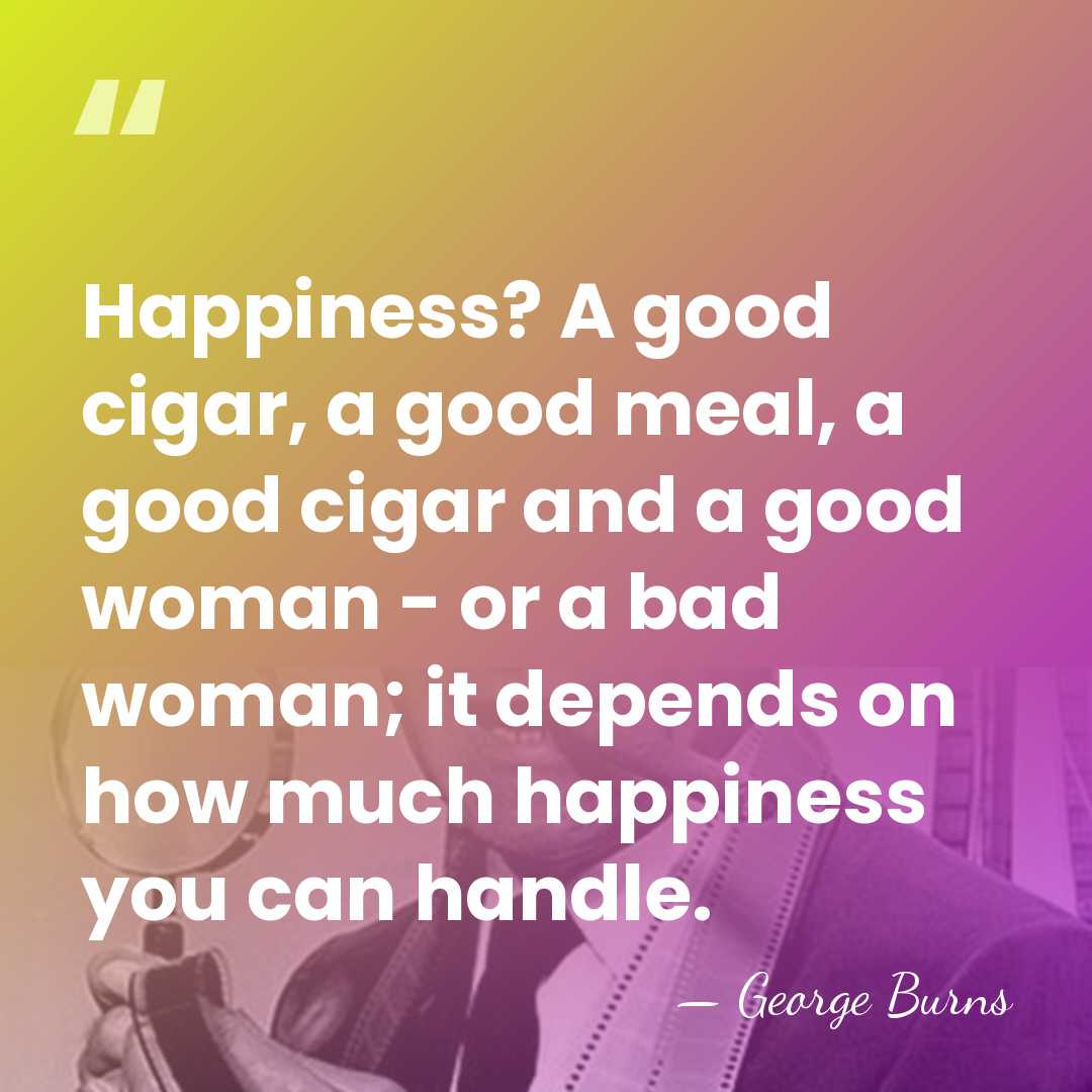 Happiness? A good cigar, a good meal, a good cigar and a&hellip; - George Burns
