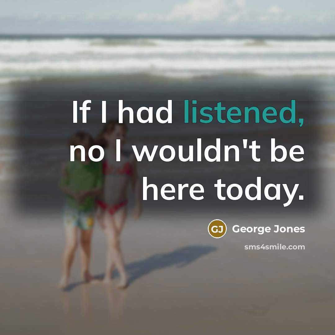 “If I had listened, no I wouldn't be here today.” quote by George Jones