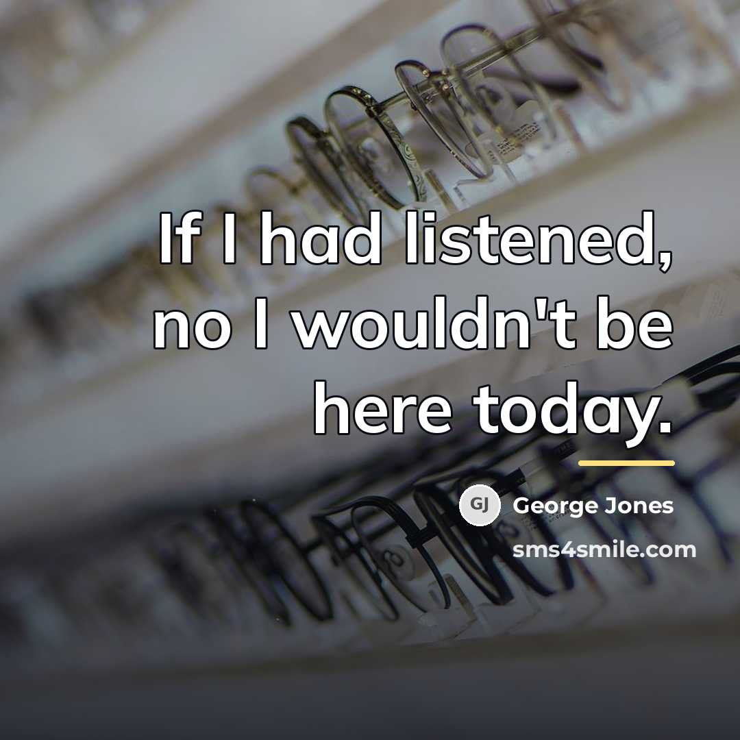“If I had listened, no I wouldn't be here today.…” quote by George Jones