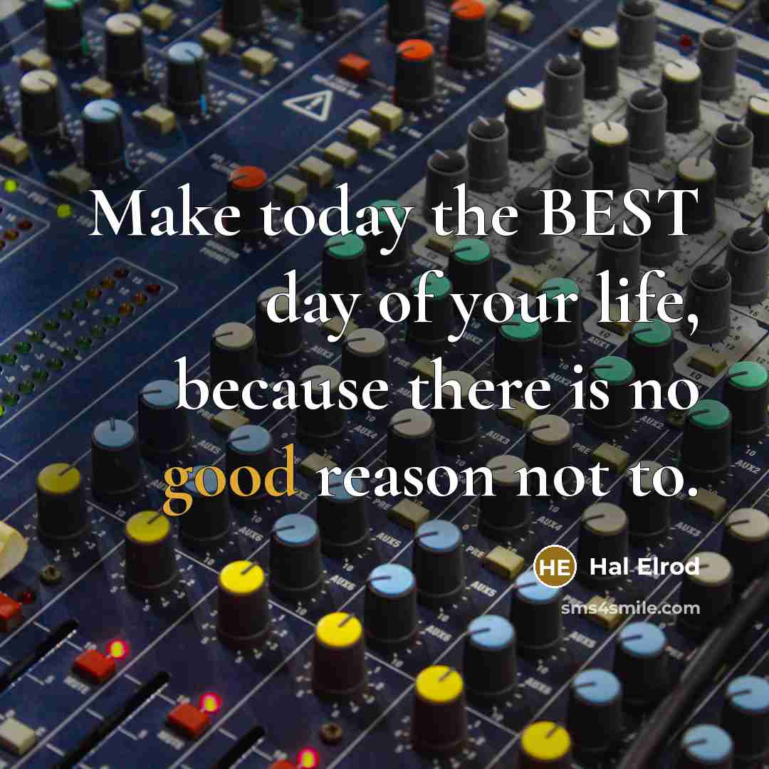 “Make today the BEST day of your life, because there is no good reason not to.” quote by Hal Elrod