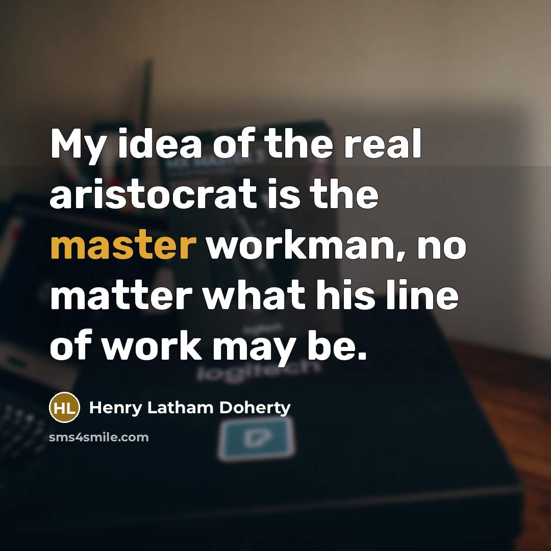 “My idea of the real aristocrat is the master workman, no matter what his line of work may be.” quote by Henry Latham Doherty