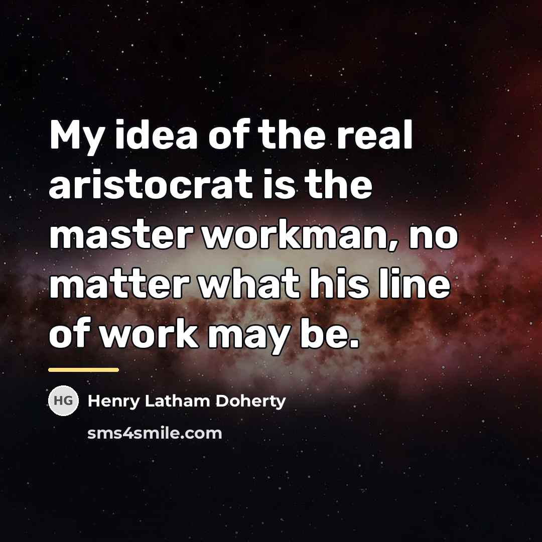 “My idea of the real aristocrat is the master workman,…” quote by Henry Latham Doherty