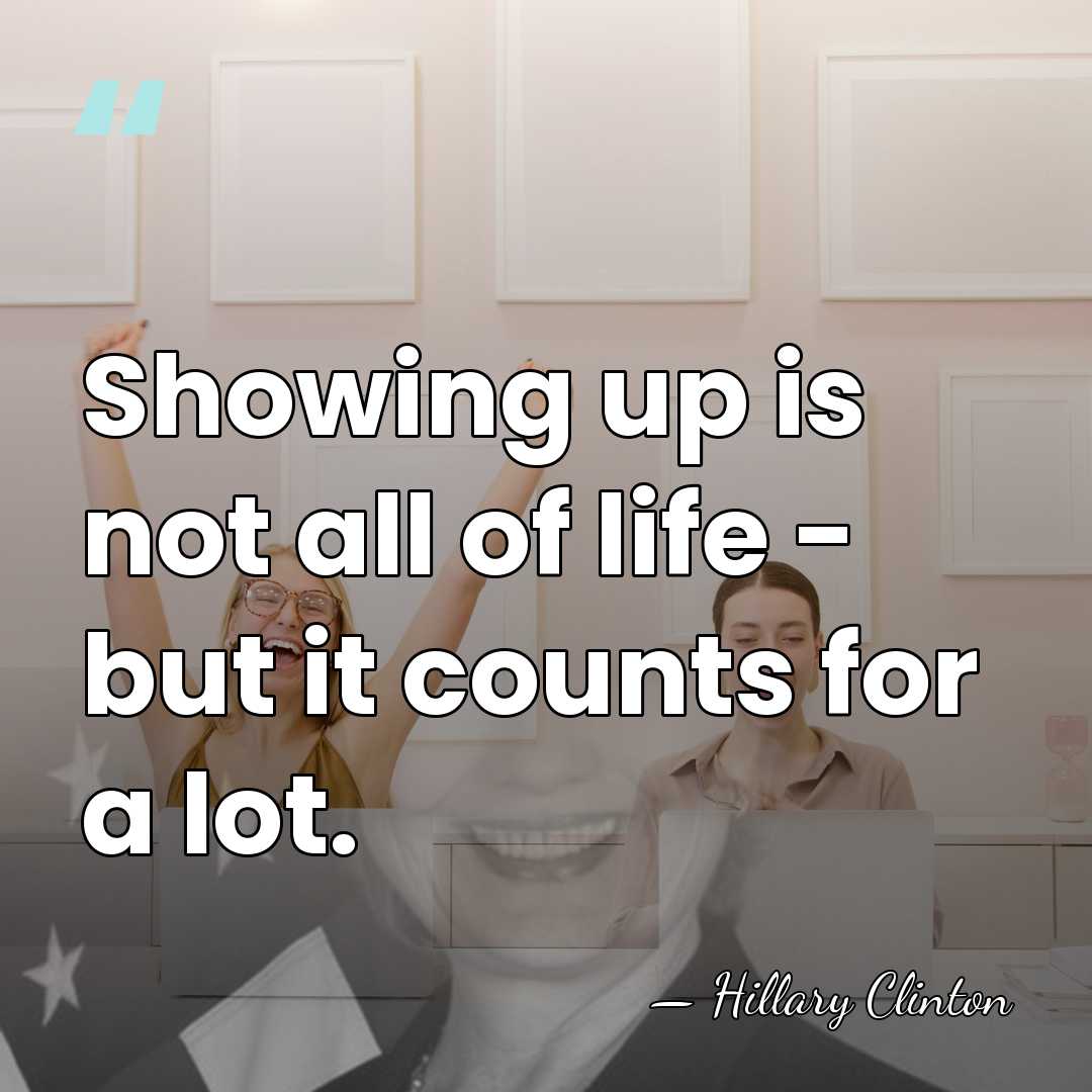 Showing up is not all of life - but it counts for&hellip; - Hillary Clinton