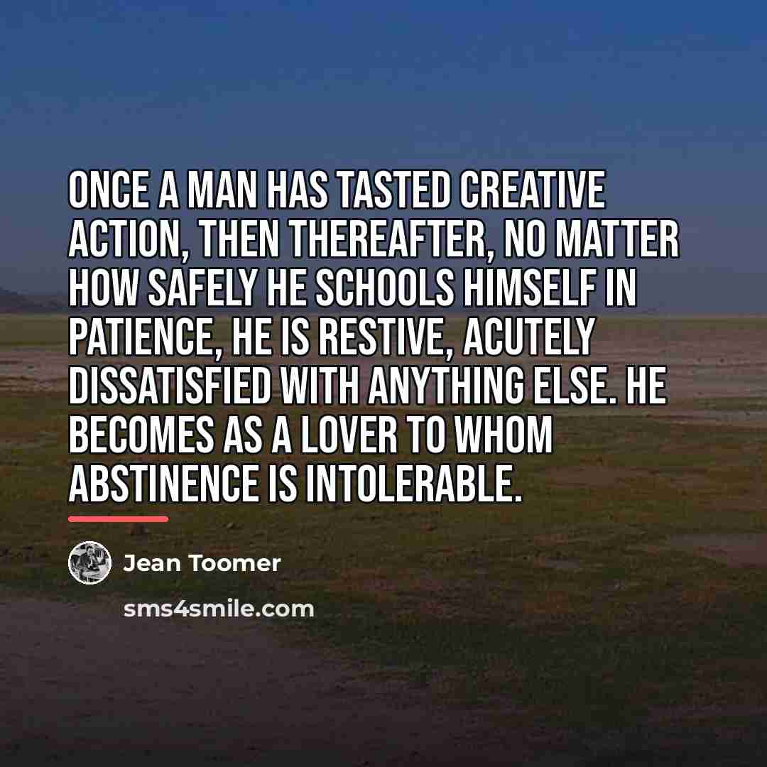 “Once a man has tasted creative action, then thereafter, no…” quote by Jean Toomer