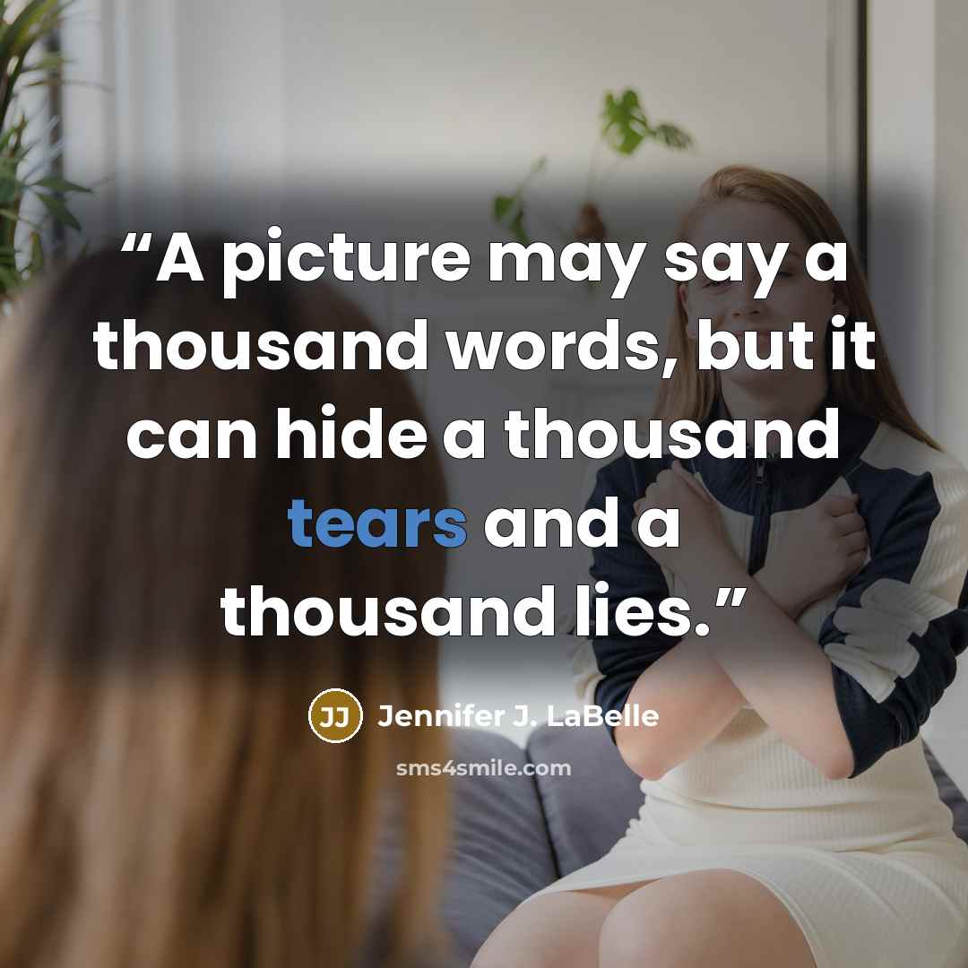 “A picture may say a thousand words, but it can hide a thousand tears and a thousand lies.” quote by Jennifer J. LaBelle
