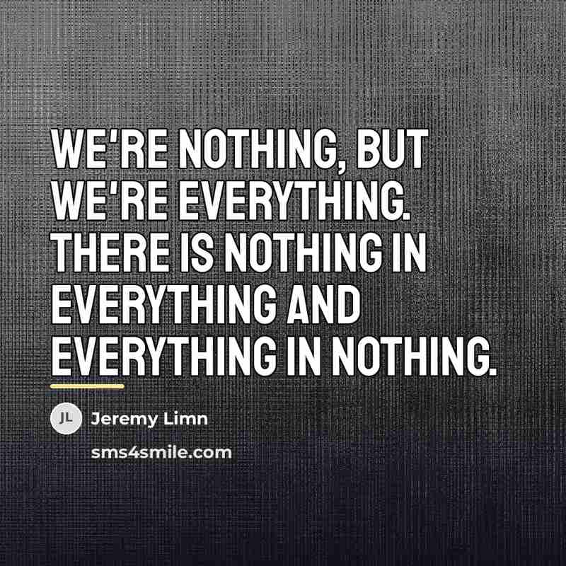 “We're nothing, but we're everything. There is nothing in everything…” quote by Jeremy Limn
