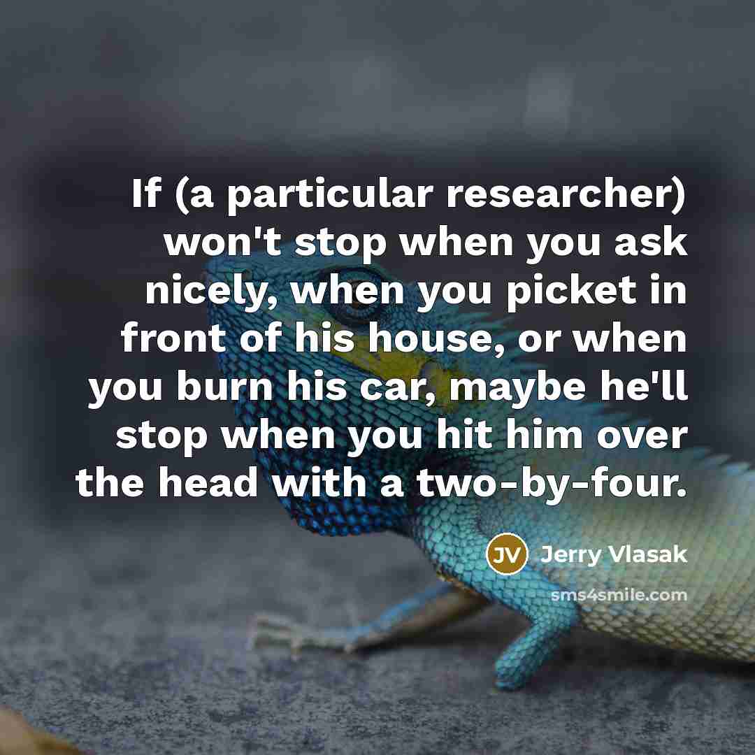 “If (a particular researcher) won't stop when you ask nicely,…” quote by Jerry Vlasak