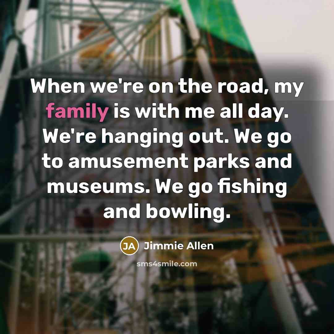 “When we're on the road, my family is with me all day. We're hanging out. We go to amusement parks and museums. We go fishing and bowling.” quote by Jimmie Allen