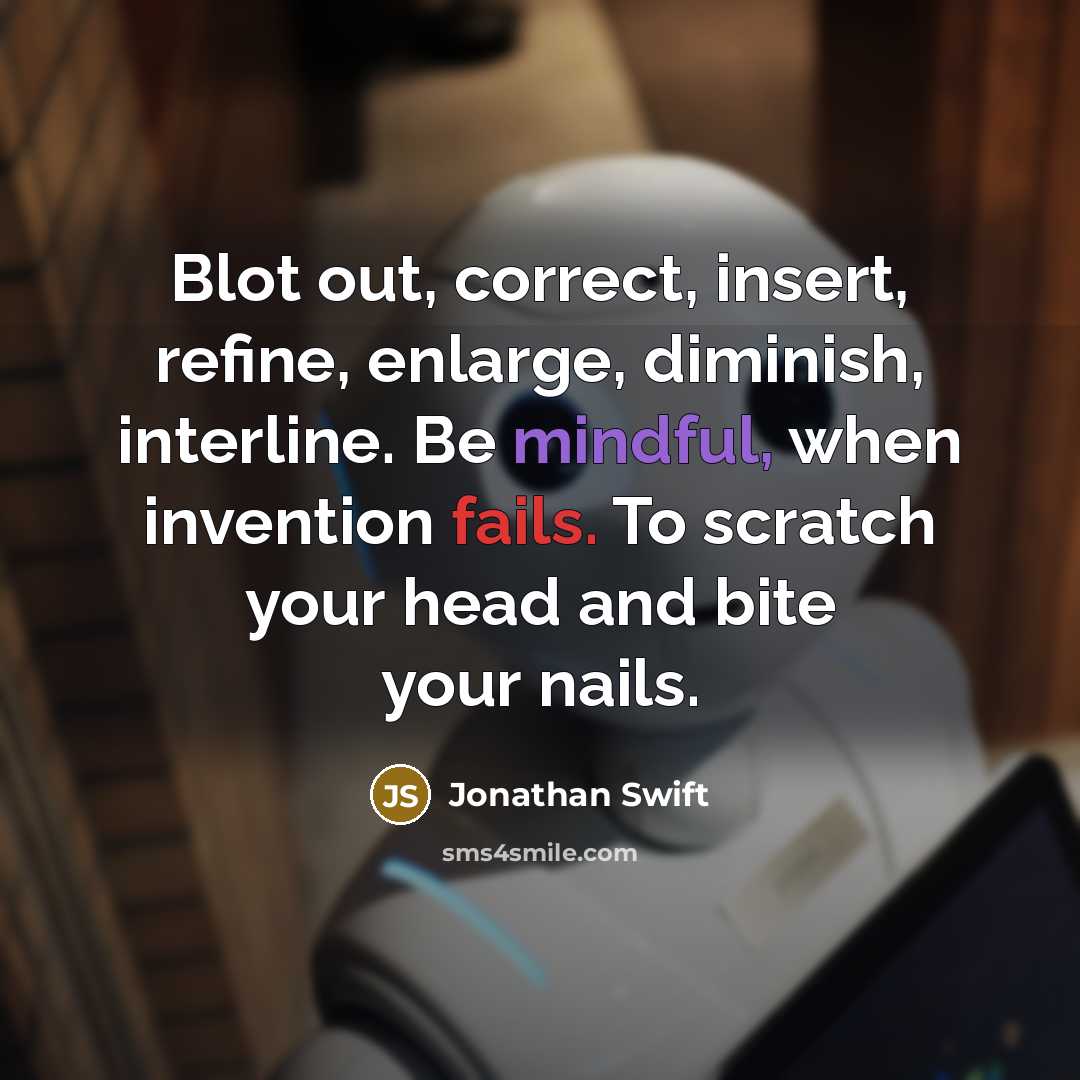 “Blot out, correct, insert, refine, enlarge, diminish, interline. Be mindful, when invention fails. To scratch your head and bite your nails.” quote by Jonathan Swift