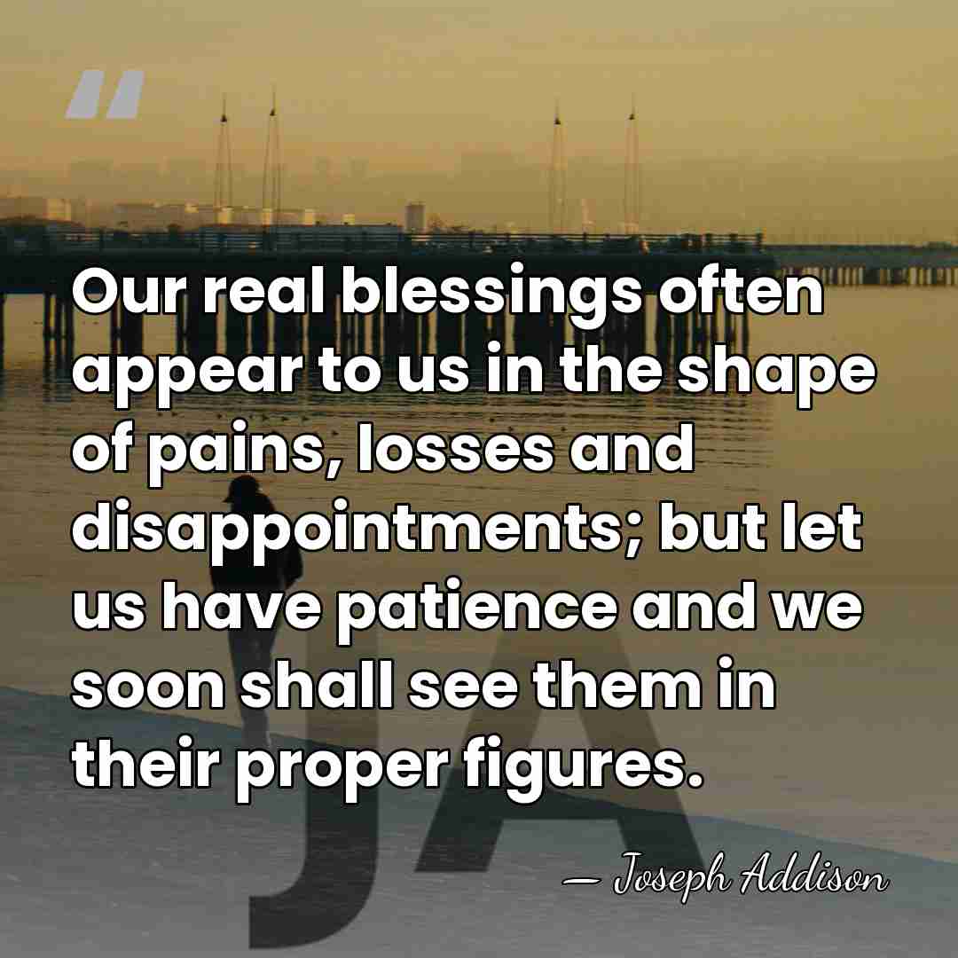Our real blessings often appear to us in the shape of pains,&hellip; - Joseph Addison
