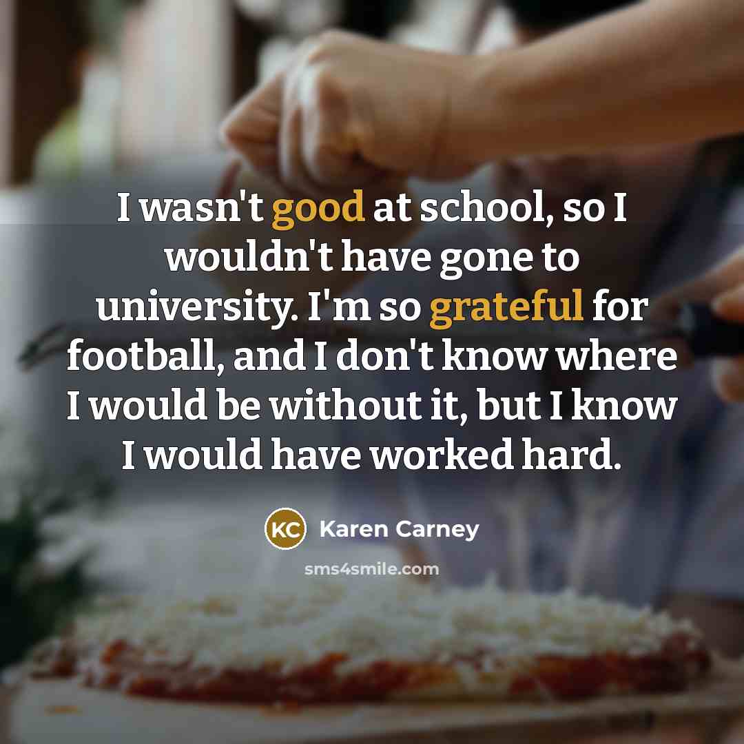 “I wasn't good at school, so I wouldn't have gone…” quote by Karen Carney