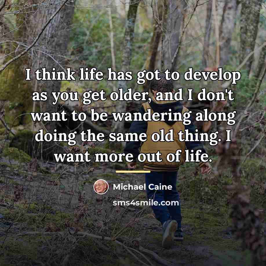 “I think life has got to develop as you get…” quote by Michael Caine