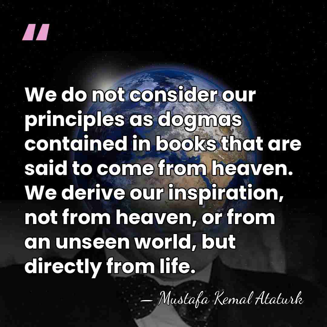 We do not consider our principles as dogmas contained in books that&hellip; - Mustafa Kemal Ataturk