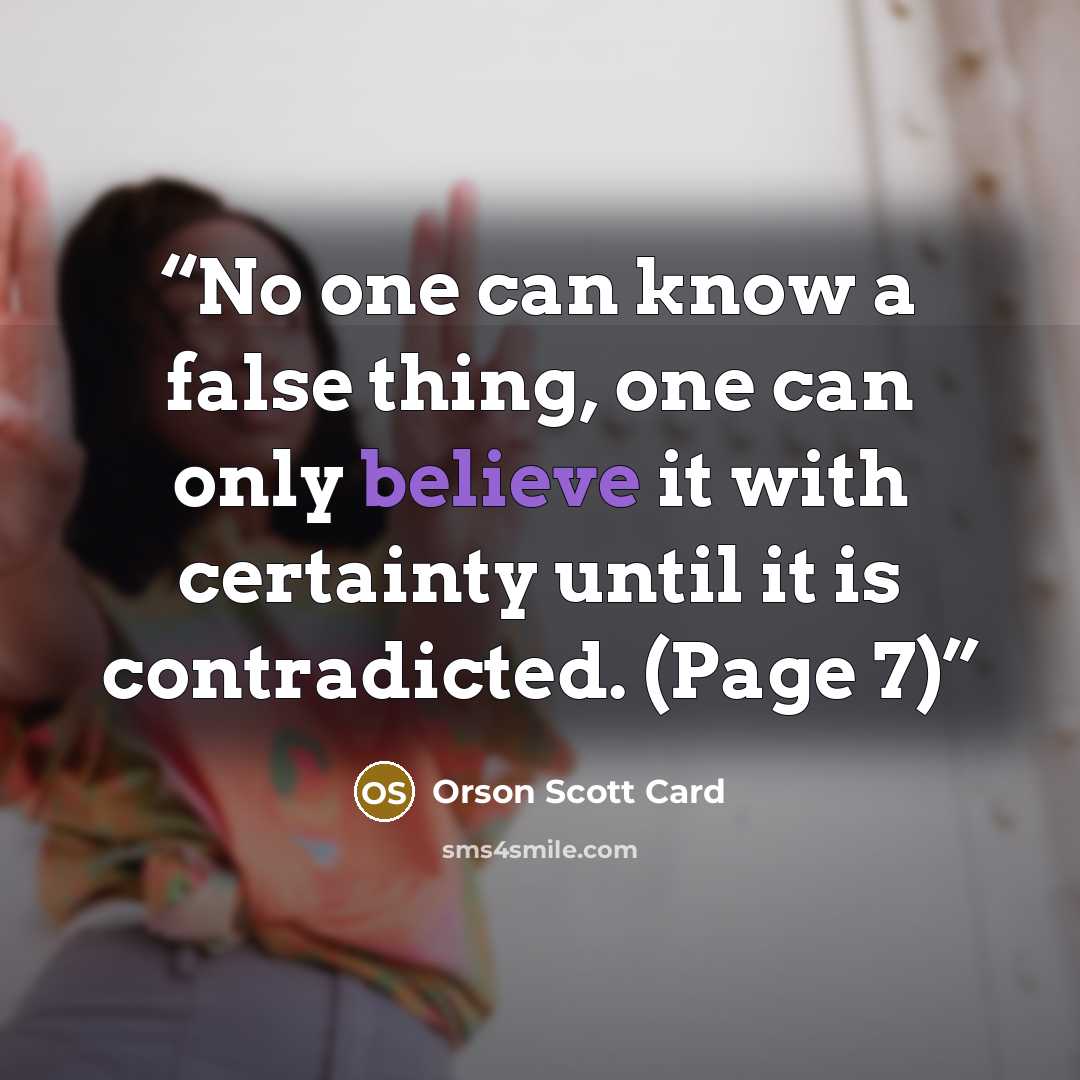 “No one can know a false thing, one can only believe it with certainty until it is contradicted. (Page 7)” quote by Orson Scott Card