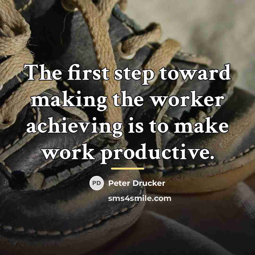 “The first step toward making the worker achieving is to…” quote by Peter Drucker