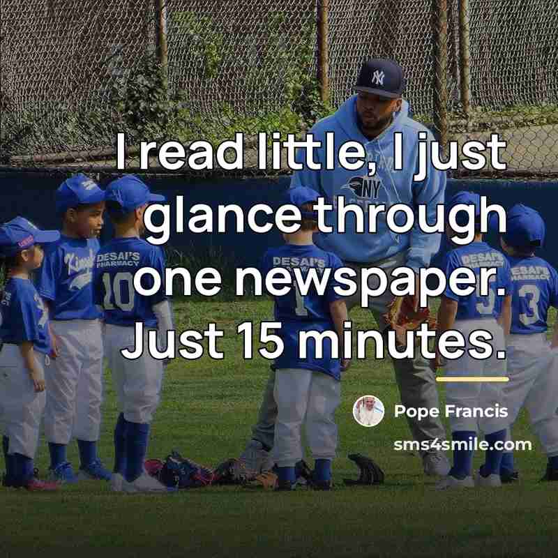 “I read little, I just glance through one newspaper. Just…” quote by Pope Francis