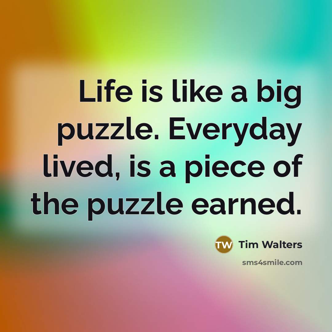 “Life is like a big puzzle. Everyday lived, is a piece of the puzzle earned.” quote by Tim Walters