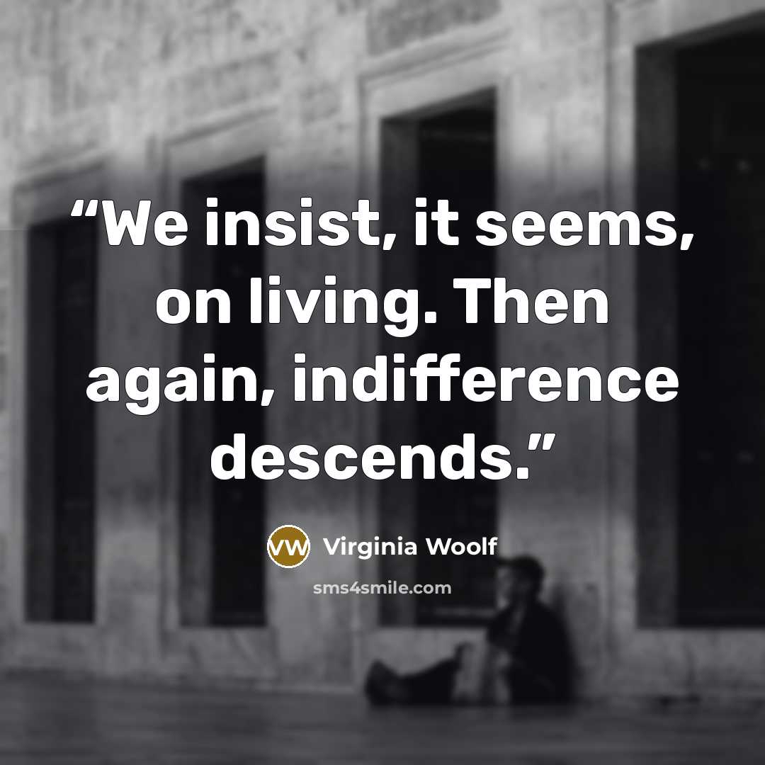 “We insist, it seems, on living. Then again, indifference descends.” quote by Virginia Woolf