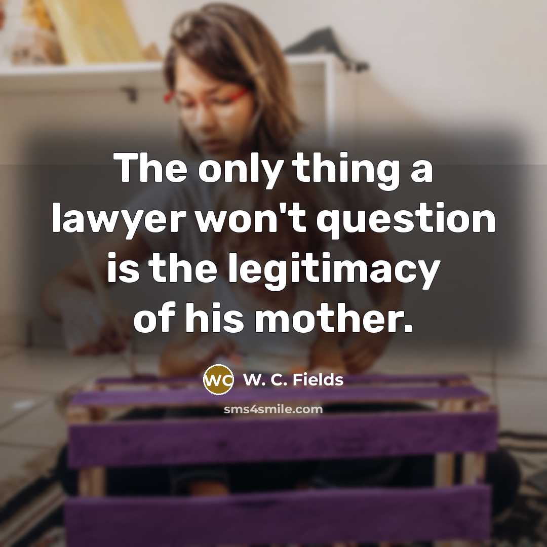 “The only thing a lawyer won't question is the legitimacy…” quote by W. C. Fields